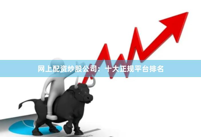网上配资炒股公司：十大正规平台排名