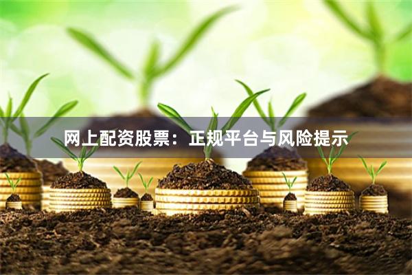 网上配资股票：正规平台与风险提示