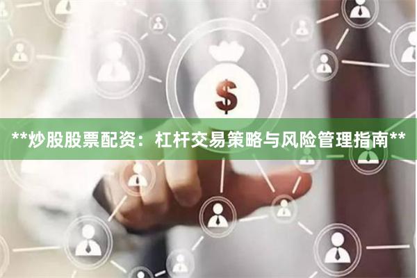 **炒股股票配资：杠杆交易策略与风险管理指南**