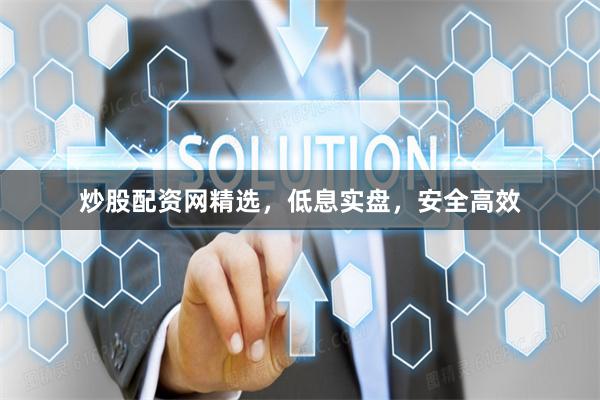 炒股配资网精选，低息实盘，安全高效