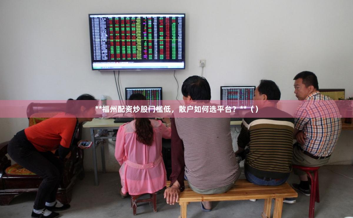 **福州配资炒股门槛低，散户如何选平台？**（）