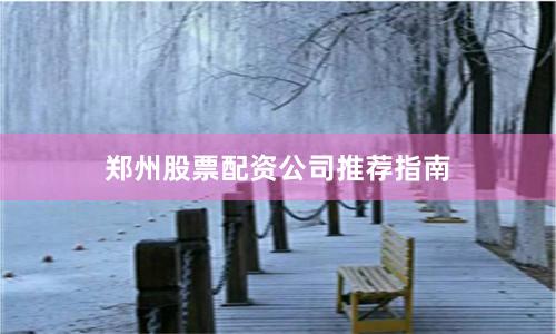 郑州股票配资公司推荐指南
