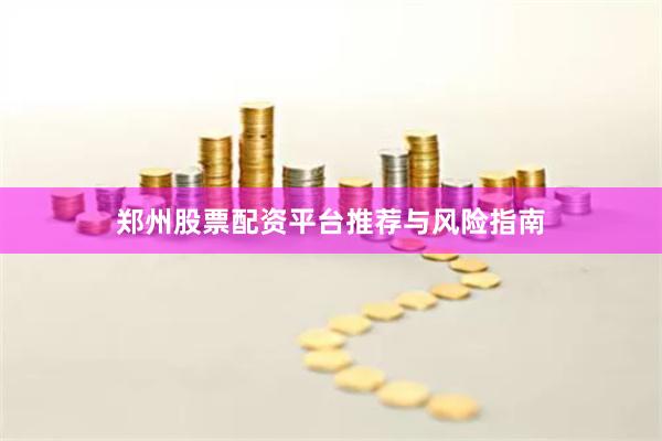 郑州股票配资平台推荐与风险指南