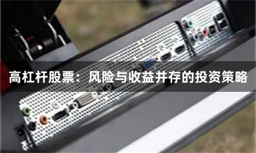 高杠杆股票：风险与收益并存的投资策略