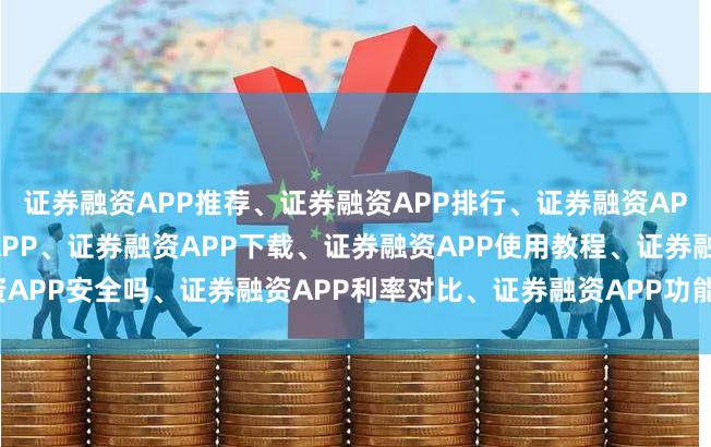 证券融资APP推荐、证券融资APP排行、证券融资APP哪个好、正规证券融资APP、证券融资APP下载、证券融资APP使用教程、证券融资APP安全吗、证券融资APP利率对比、证券融资APP功能测评、证券融资APP用户体验。